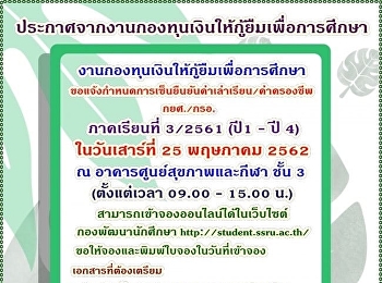 ประกาศจากงานกองทุนเงินให้กู้ยืมเพื่อการศึกษา
งานกองทุนเงินให้กู้ยืมเพื่อการศึกษา
ขอแจ้งกำหนดการเซ็นยืนยันค่าเล่าเรียน/ค่าครองชีพ
ภาคเรียนที่ 3/2561 (ปี 1 - ปี 4 รหัส 61
- 58)