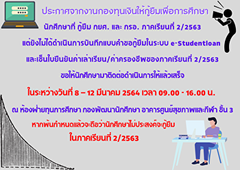 ข่าวประชาสัมพันธ์กองทุนเงินให้กู้ยืมเพื่อการศึกษา
นักศึกษาที่ กู้ยืม กยศ. และ กรอ.
ภาคเรียนที่ 2/2563
แต่ยังไม่ได้ดำเนินการบันทึกแบบคำขอกู้ยืมในระบบ
e-Studentloan
และเซ็นใบยืนยันค่าเล่าเรียน/ค่าครองชีพของภาคเรียนที่
2/2563